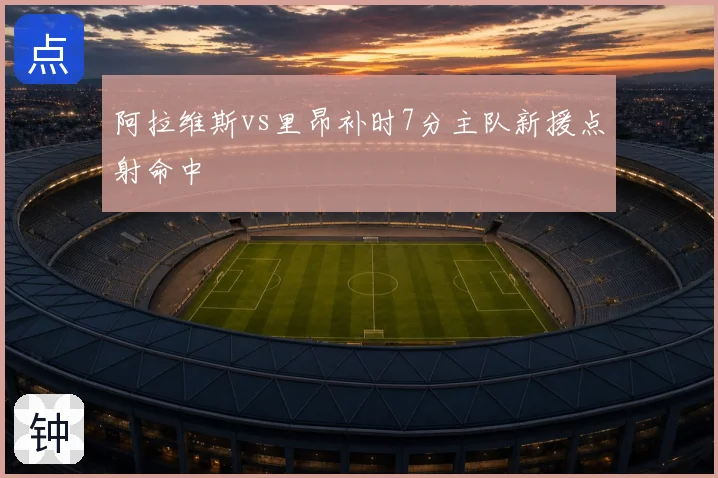 阿拉维斯vs里昂补时7分主队新援点射命中