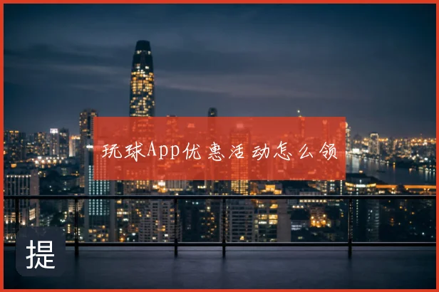 玩球App优惠活动怎么领