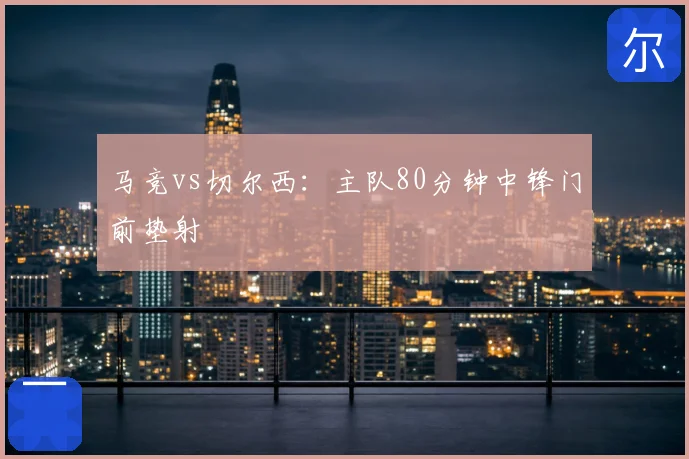 马竞vs切尔西：主队80分钟中锋门前垫射