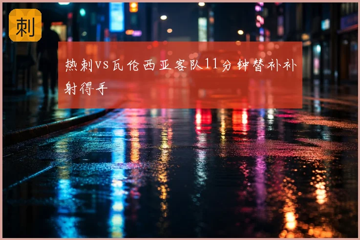 热刺vs瓦伦西亚客队11分钟替补补射得手