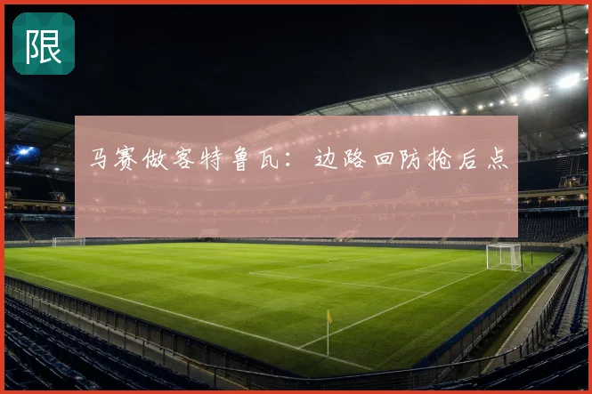 马赛做客特鲁瓦：边路回防抢后点