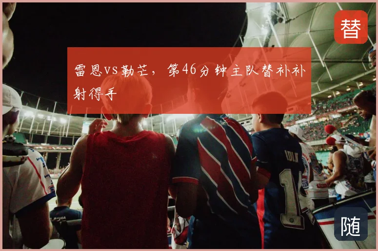雷恩vs勒芒,第46分钟主队替补补射得手