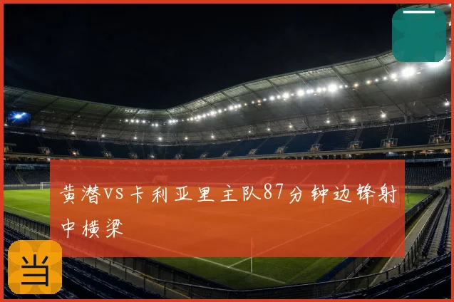 黄潜vs卡利亚里主队87分钟边锋射中横梁