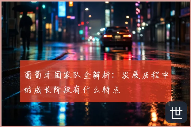 葡萄牙国家队全解析：发展历程中的成长阶段有什么特点