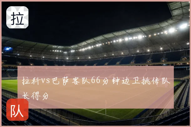拉科vs巴萨客队66分钟边卫挑传队长得分