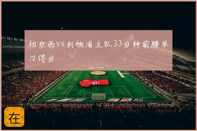 切尔西vs利物浦主队33分钟前腰单刀得分