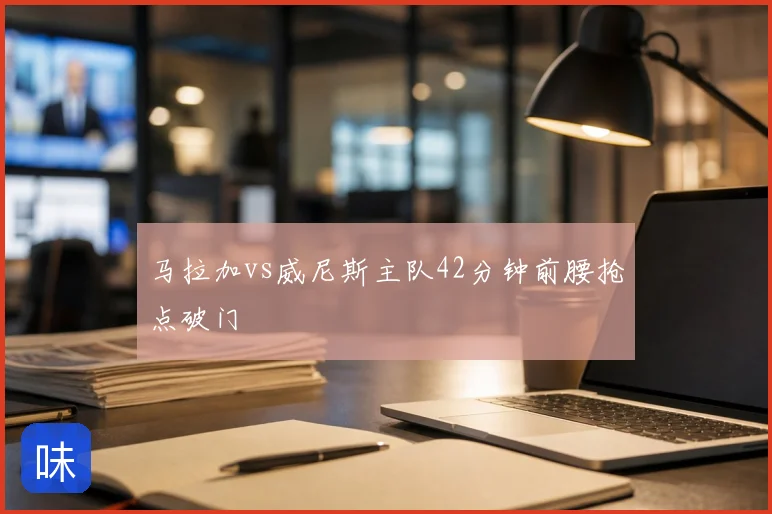马拉加vs威尼斯主队42分钟前腰抢点破门