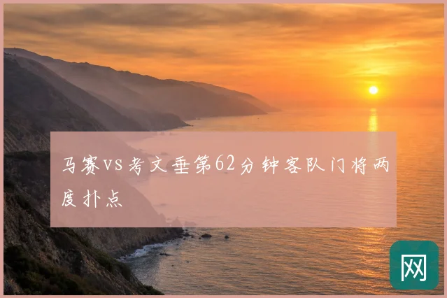 马赛vs考文垂第62分钟客队门将两度扑点