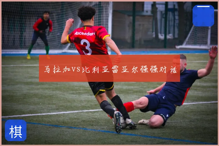 马拉加vs比利亚雷亚尔强强对话